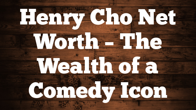 Henry Cho Net Worth – The Wealth of a Comedy Icon